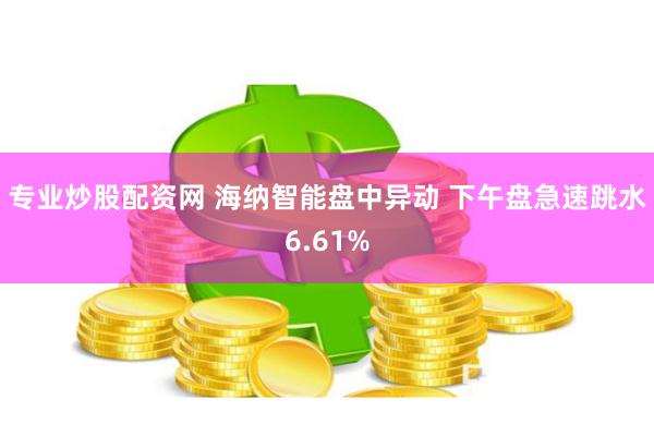 专业炒股配资网 海纳智能盘中异动 下午盘急速跳水6.61%