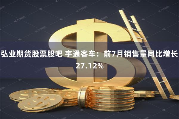 弘业期货股票股吧 宇通客车：前7月销售量同比增长27.12%