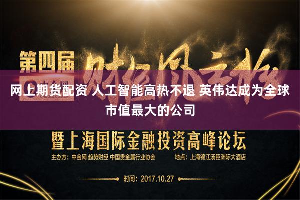 网上期货配资 人工智能高热不退 英伟达成为全球市值最大的公司