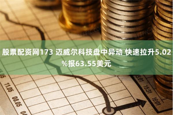 股票配资网173 迈威尔科技盘中异动 快速拉升5.02%报63.55美元