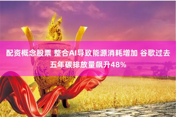 配资概念股票 整合AI导致能源消耗增加 谷歌过去五年碳排放量飙升48%