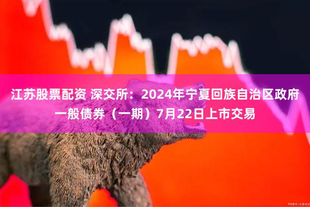 江苏股票配资 深交所：2024年宁夏回族自治区政府一般债券（一期）7月22日上市交易