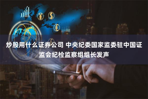 炒股用什么证券公司 中央纪委国家监委驻中国证监会纪检监察组组长发声