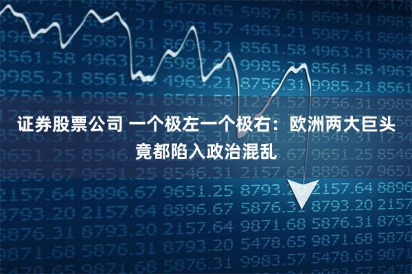 证券股票公司 一个极左一个极右：欧洲两大巨头竟都陷入政治混乱