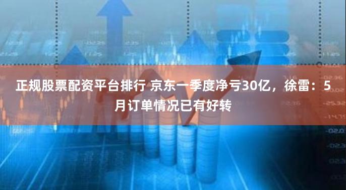 正规股票配资平台排行 京东一季度净亏30亿，徐雷：5月订单情况已有好转