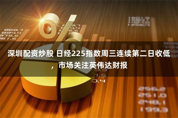 深圳配资炒股 日经225指数周三连续第二日收低，市场关注英伟达财报