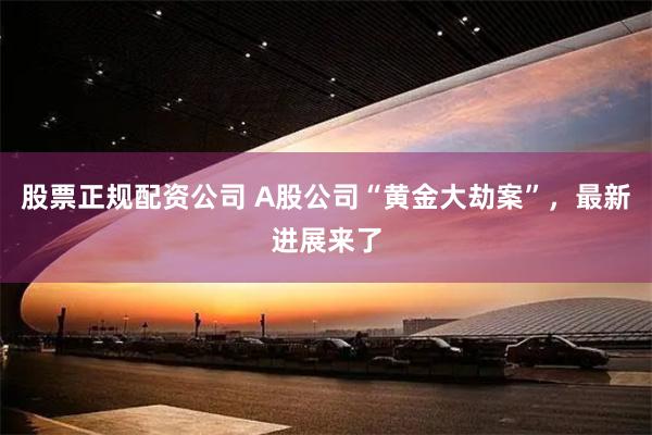 股票正规配资公司 A股公司“黄金大劫案”，最新进展来了