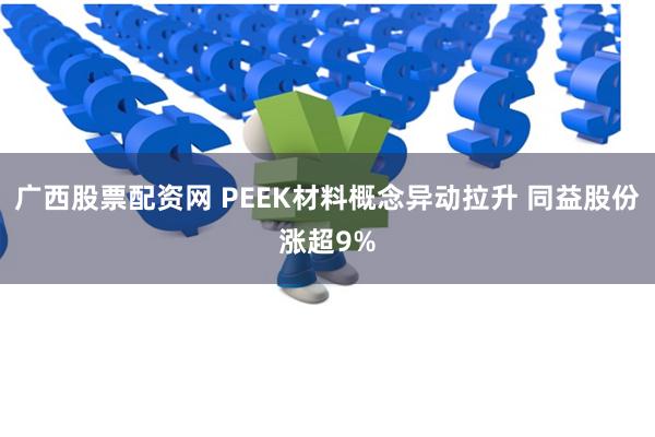 广西股票配资网 PEEK材料概念异动拉升 同益股份涨超9%