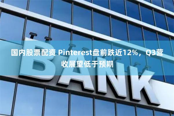 国内股票配资 Pinterest盘前跌近12%，Q3营收展望低于预期