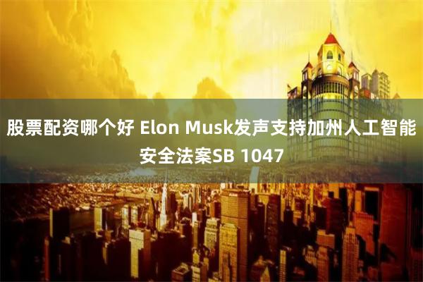 股票配资哪个好 Elon Musk发声支持加州人工智能安全法案SB 1047