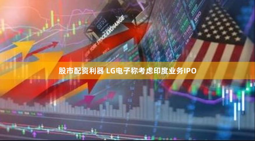 股市配资利器 LG电子称考虑印度业务IPO