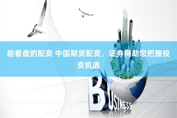 能看盘的配资 中国期货配资，证券网助您把握投资机遇