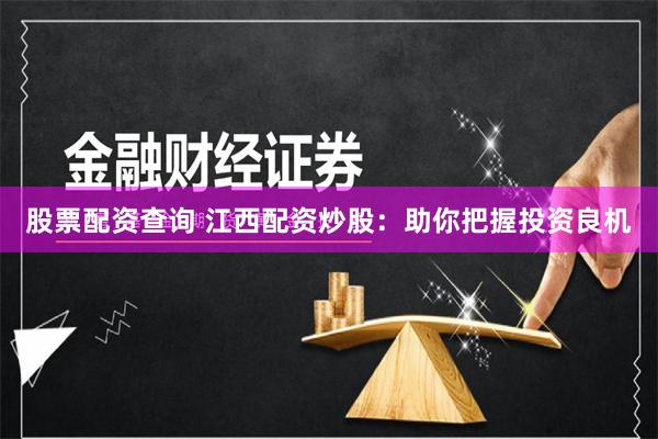 股票配资查询 江西配资炒股：助你把握投资良机