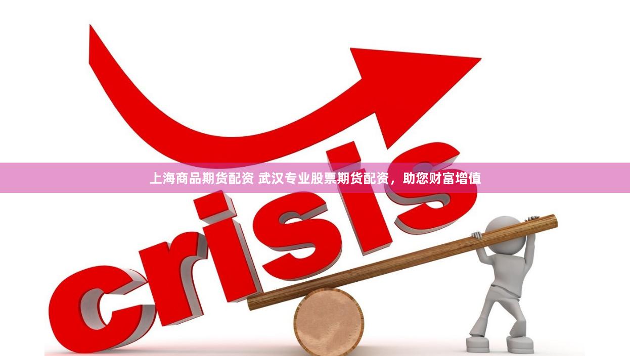 上海商品期货配资 武汉专业股票期货配资，助您财富增值