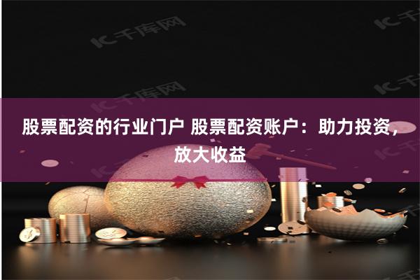 股票配资的行业门户 股票配资账户：助力投资，放大收益