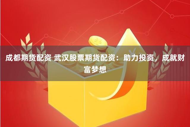 成都期货配资 武汉股票期货配资：助力投资，成就财富梦想