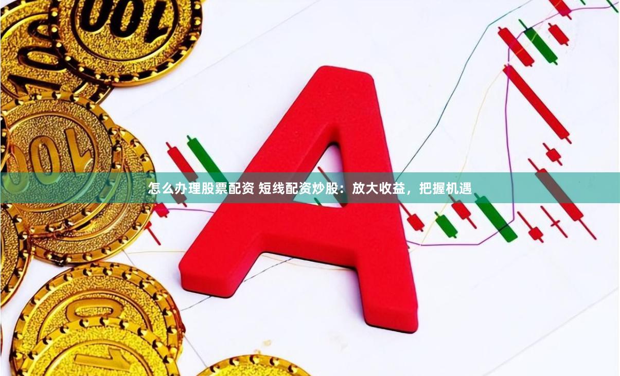 怎么办理股票配资 短线配资炒股：放大收益，把握机遇