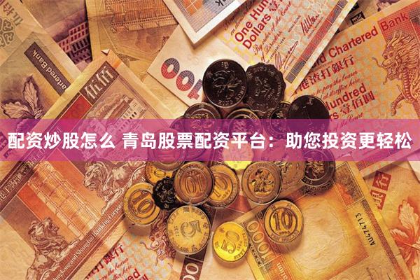 配资炒股怎么 青岛股票配资平台：助您投资更轻松