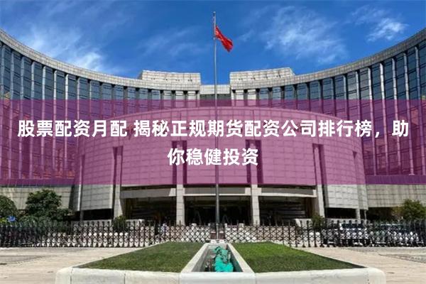 股票配资月配 揭秘正规期货配资公司排行榜，助你稳健投资