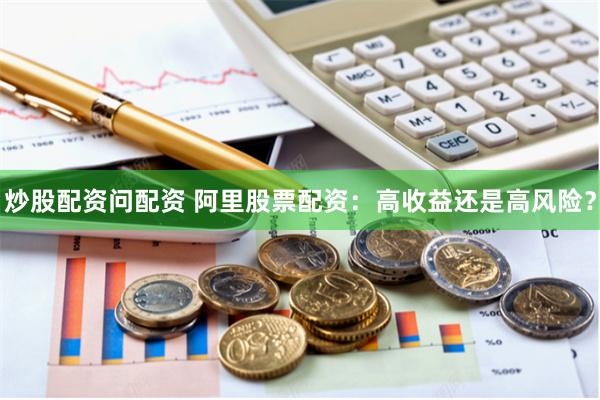 炒股配资问配资 阿里股票配资：高收益还是高风险？