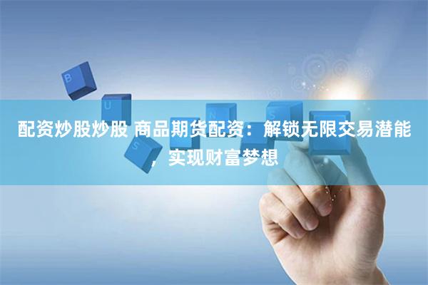 配资炒股炒股 商品期货配资：解锁无限交易潜能，实现财富梦想