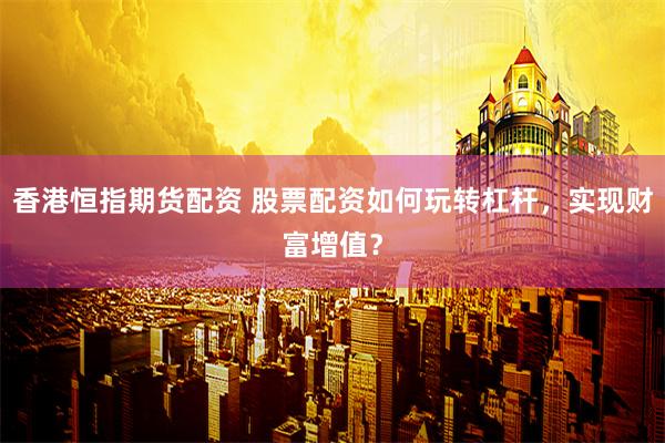 香港恒指期货配资 股票配资如何玩转杠杆，实现财富增值？
