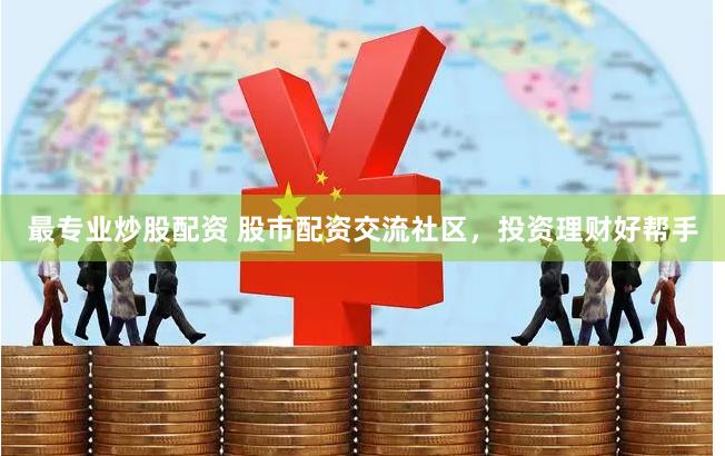 最专业炒股配资 股市配资交流社区，投资理财好帮手
