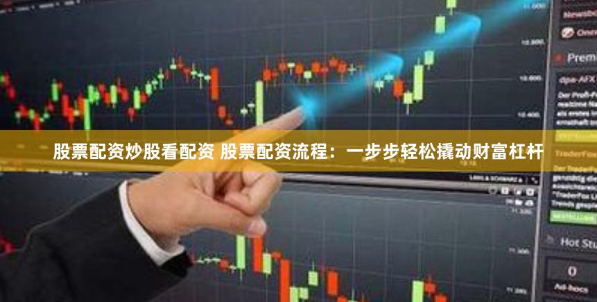 股票配资炒股看配资 股票配资流程：一步步轻松撬动财富杠杆