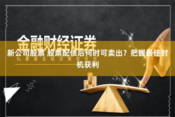 新公司股票 股票配债后何时可卖出？把握最佳时机获利