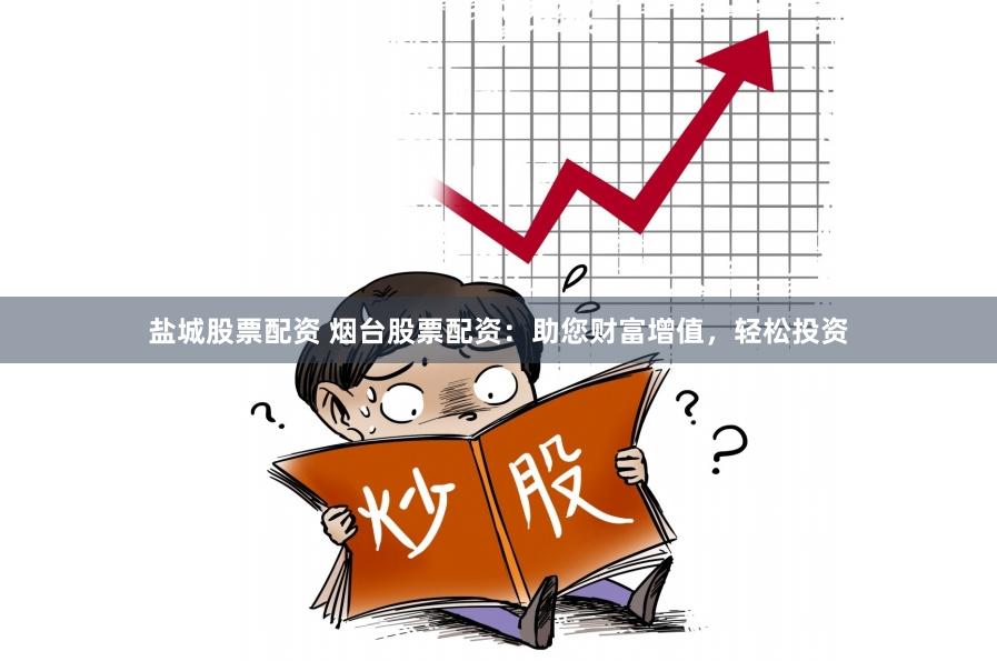 盐城股票配资 烟台股票配资：助您财富增值，轻松投资