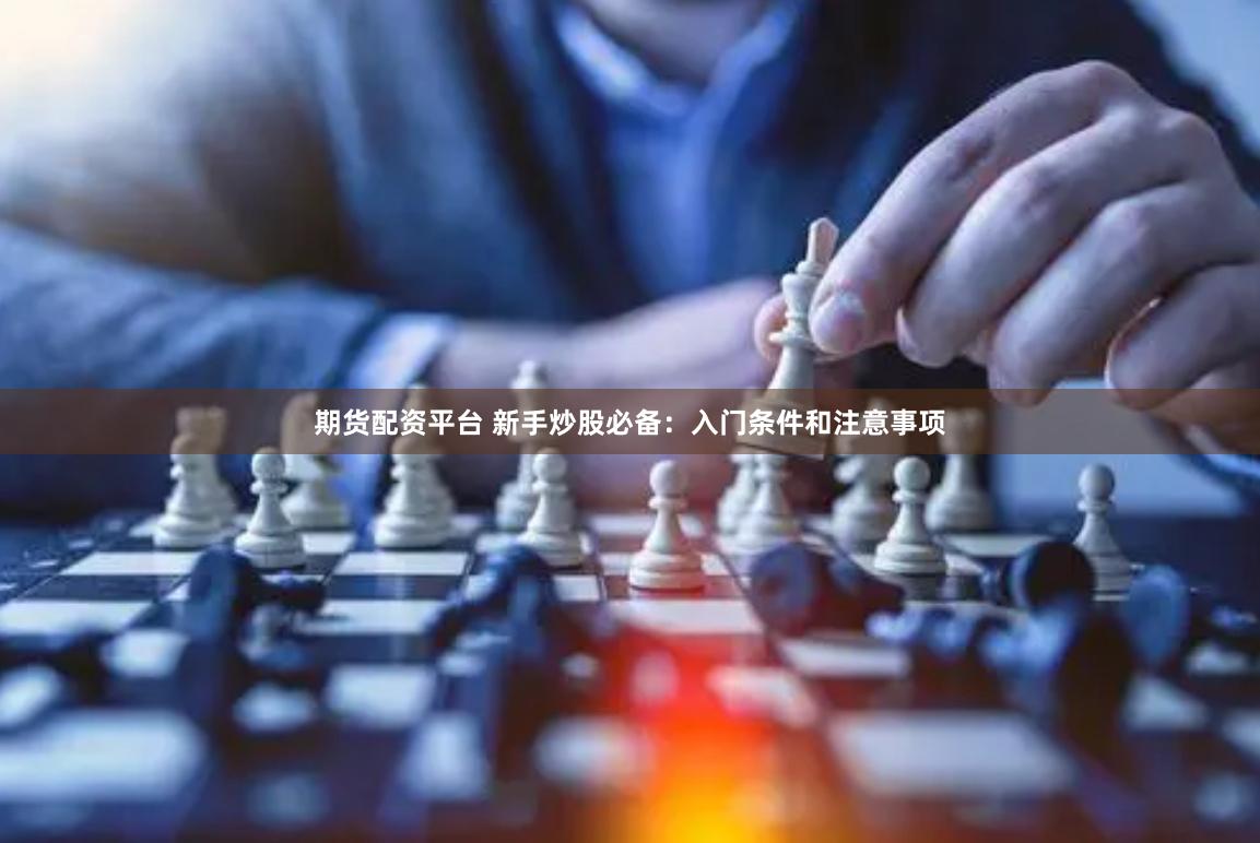 期货配资平台 新手炒股必备：入门条件和注意事项