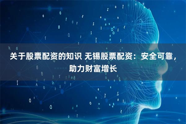 关于股票配资的知识 无锡股票配资：安全可靠，助力财富增长