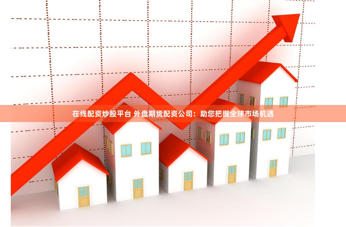 在线配资炒股平台 外盘期货配资公司：助您把握全球市场机遇