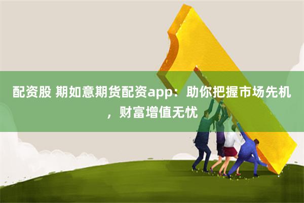 配资股 期如意期货配资app：助你把握市场先机，财富增值无忧