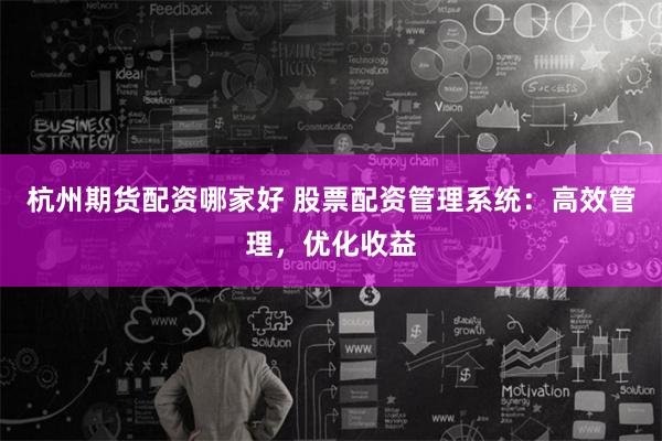 杭州期货配资哪家好 股票配资管理系统：高效管理，优化收益