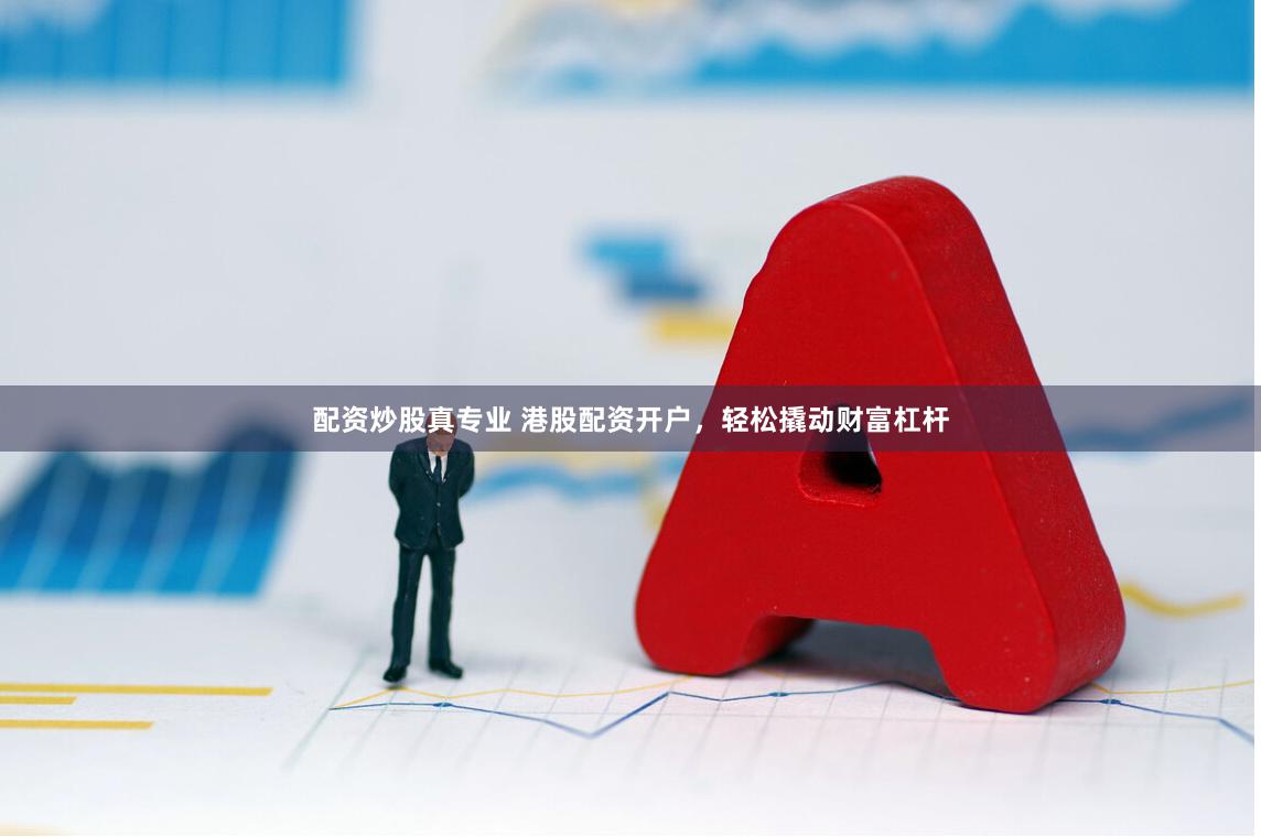 配资炒股真专业 港股配资开户，轻松撬动财富杠杆