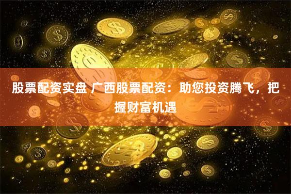 股票配资实盘 广西股票配资：助您投资腾飞，把握财富机遇