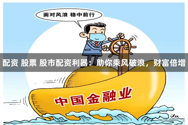 配资 股票 股市配资利器：助你乘风破浪，财富倍增