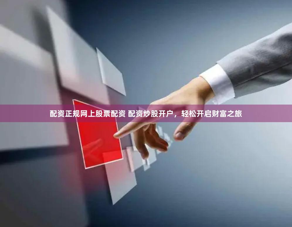 配资正规网上股票配资 配资炒股开户，轻松开启财富之旅