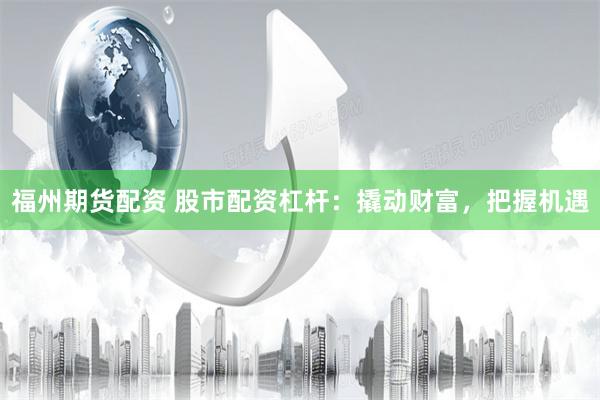 福州期货配资 股市配资杠杆：撬动财富，把握机遇