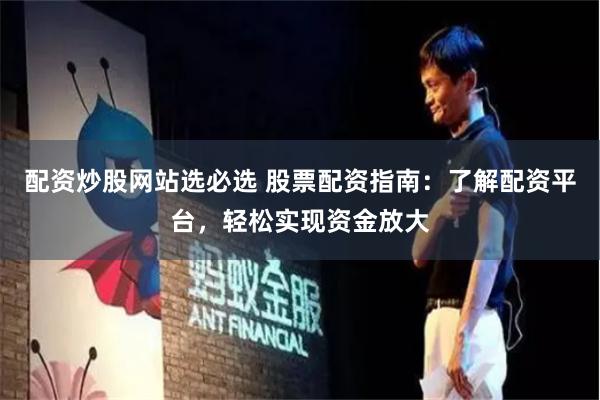 配资炒股网站选必选 股票配资指南：了解配资平台，轻松实现资金放大