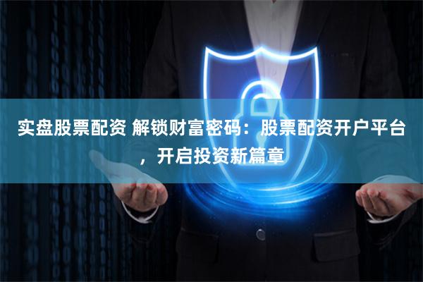 实盘股票配资 解锁财富密码：股票配资开户平台，开启投资新篇章