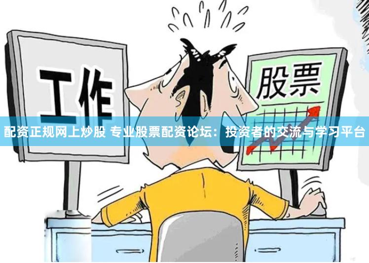 配资正规网上炒股 专业股票配资论坛：投资者的交流与学习平台