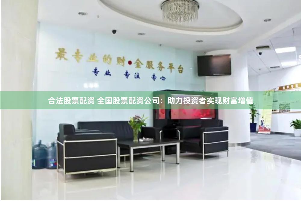 合法股票配资 全国股票配资公司：助力投资者实现财富增值