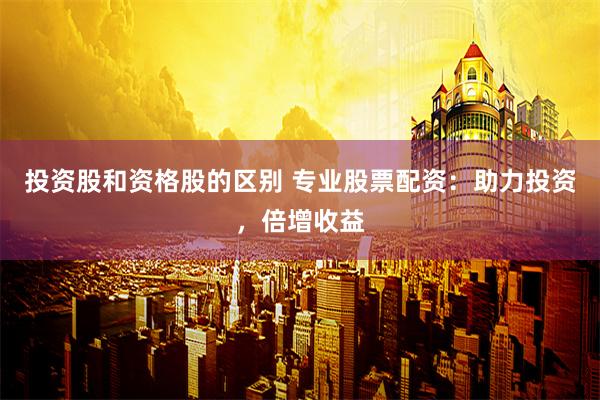 投资股和资格股的区别 专业股票配资：助力投资，倍增收益