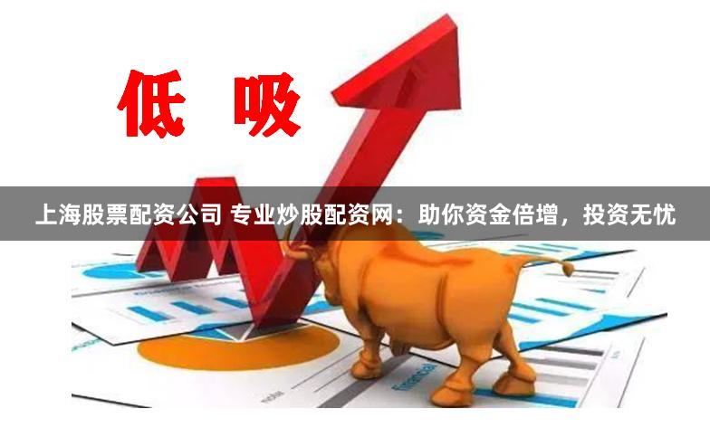 上海股票配资公司 专业炒股配资网：助你资金倍增，投资无忧