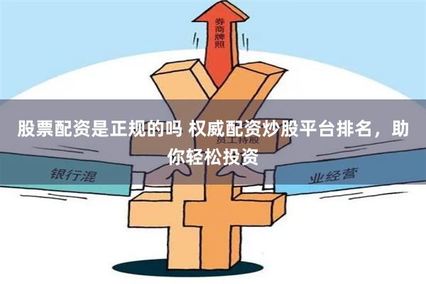 股票配资是正规的吗 权威配资炒股平台排名，助你轻松投资