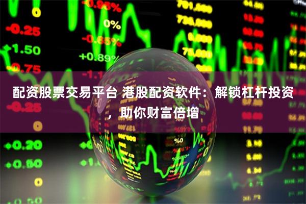 配资股票交易平台 港股配资软件：解锁杠杆投资，助你财富倍增