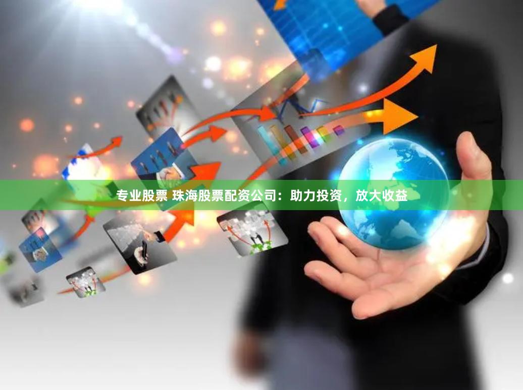 专业股票 珠海股票配资公司：助力投资，放大收益