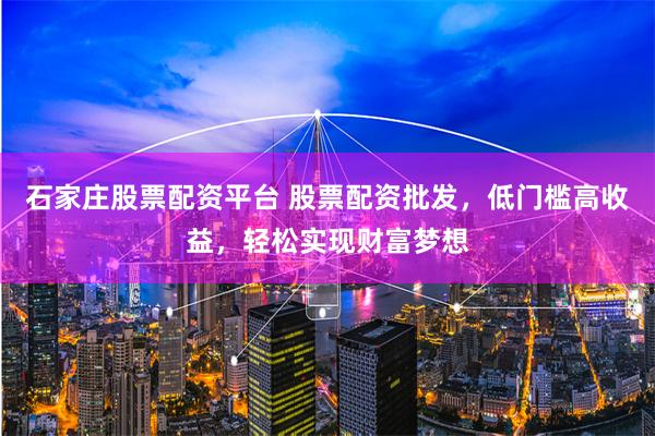 石家庄股票配资平台 股票配资批发，低门槛高收益，轻松实现财富梦想